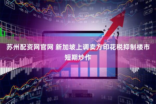 苏州配资网官网 新加坡上调卖方印花税抑制楼市短期炒作