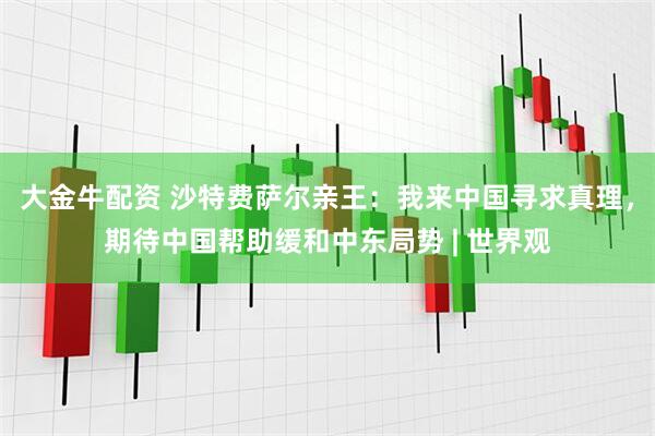 大金牛配资 沙特费萨尔亲王：我来中国寻求真理，期待中国帮助缓和中东局势 | 世界观