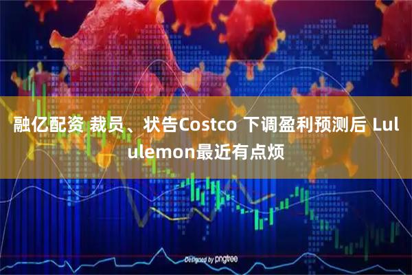 融亿配资 裁员、状告Costco 下调盈利预测后 Lululemon最近有点烦
