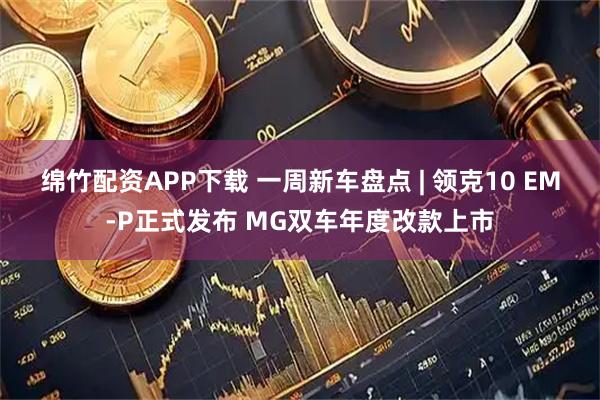 绵竹配资APP下载 一周新车盘点 | 领克10 EM-P正式发布 MG双车年度改款上市