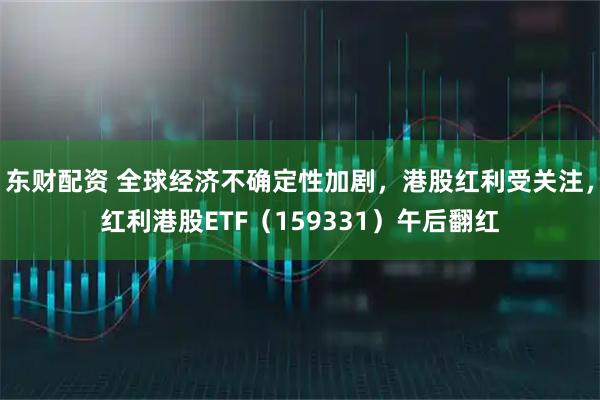 东财配资 全球经济不确定性加剧，港股红利受关注，红利港股ETF（159331）午后翻红