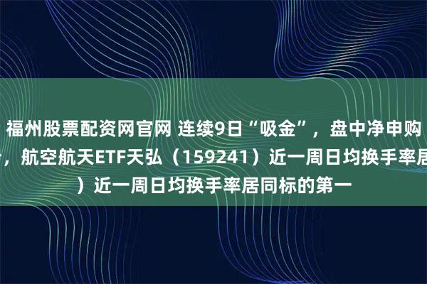 福州股票配资网官网 连续9日“吸金”，盘中净申购超1400万份，航空航天ETF天弘（159241）近一周日均换手率居同标的第一