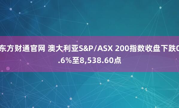 东方财通官网 澳大利亚S&P/ASX 200指数收盘下跌0.6%至8,538.60点