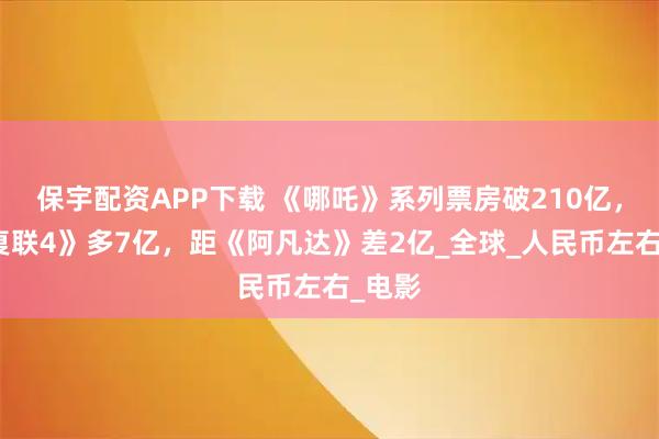 保宇配资APP下载 《哪吒》系列票房破210亿，比《复联4》多7亿，距《阿凡达》差2亿_全球_人民币左右_电影