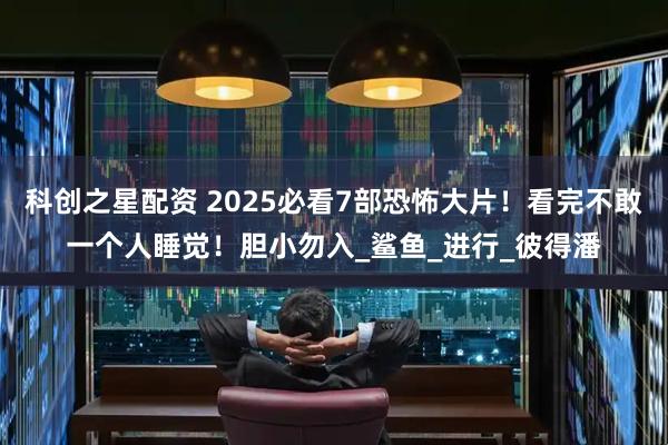 科创之星配资 2025必看7部恐怖大片！看完不敢一个人睡觉！胆小勿入_鲨鱼_进行_彼得潘