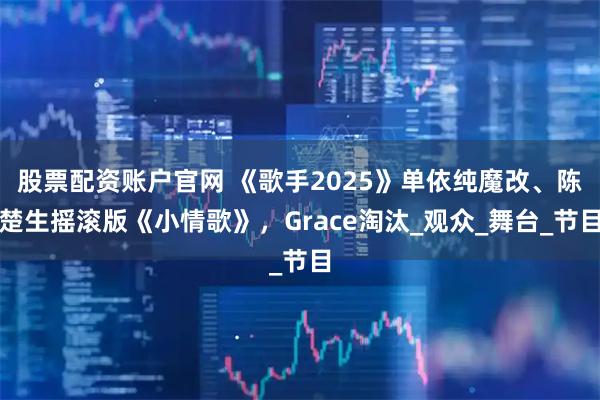 股票配资账户官网 《歌手2025》单依纯魔改、陈楚生摇滚版《小情歌》，Grace淘汰_观众_舞台_节目