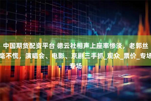 中国期货配资平台 德云社相声上座率惨淡，老郭丝毫不慌，演唱会、电影、京剧三手抓_观众_票价_专场