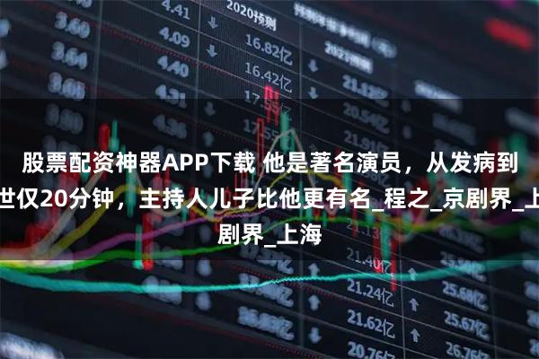 股票配资神器APP下载 他是著名演员，从发病到去世仅20分钟，主持人儿子比他更有名_程之_京剧界_上海