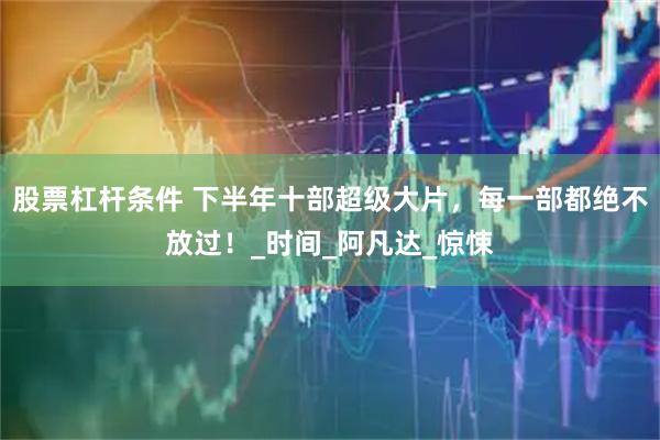 股票杠杆条件 下半年十部超级大片，每一部都绝不放过！_时间_阿凡达_惊悚