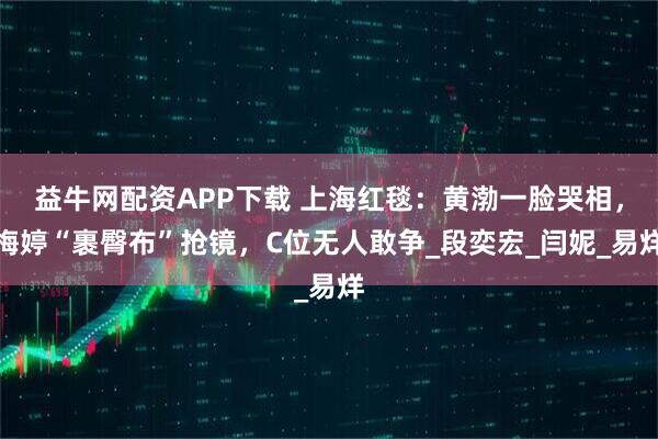 益牛网配资APP下载 上海红毯：黄渤一脸哭相，梅婷“裹臀布”抢镜，C位无人敢争_段奕宏_闫妮_易烊
