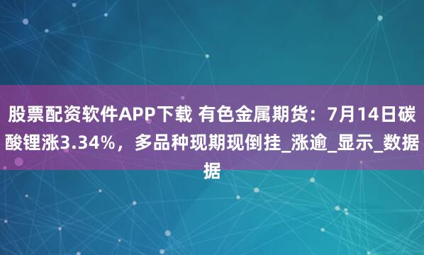股票配资软件APP下载 有色金属期货：7月14日碳酸锂涨3.34%，多品种现期现倒挂_涨逾_显示_数据