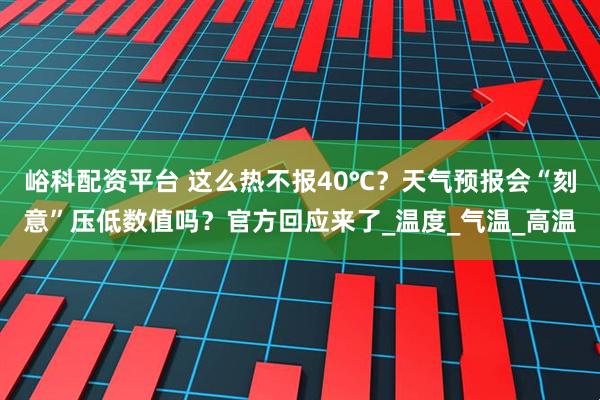 峪科配资平台 这么热不报40℃？天气预报会“刻意”压低数值吗？官方回应来了_温度_气温_高温