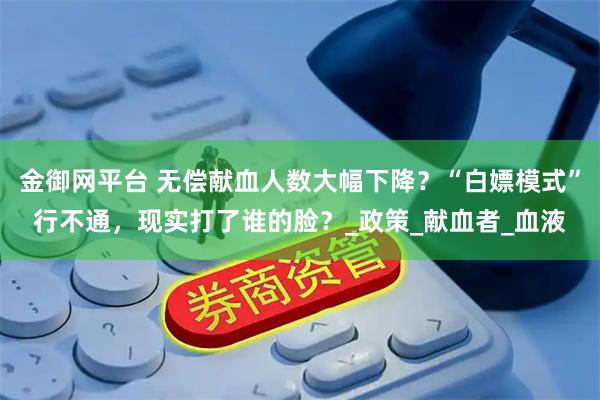 金御网平台 无偿献血人数大幅下降？“白嫖模式”行不通，现实打了谁的脸？_政策_献血者_血液