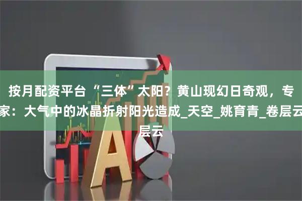 按月配资平台 “三体”太阳？黄山现幻日奇观，专家：大气中的冰晶折射阳光造成_天空_姚育青_卷层云