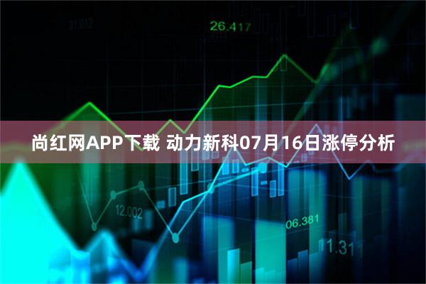 尚红网APP下载 动力新科07月16日涨停分析