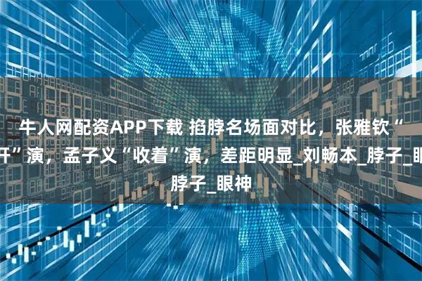 牛人网配资APP下载 掐脖名场面对比，张雅钦“放开”演，孟子义“收着”演，差距明显_刘畅本_脖子_眼神