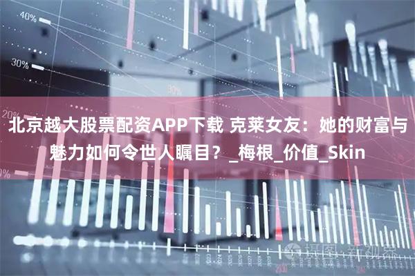 北京越大股票配资APP下载 克莱女友：她的财富与魅力如何令世人瞩目？_梅根_价值_Skin