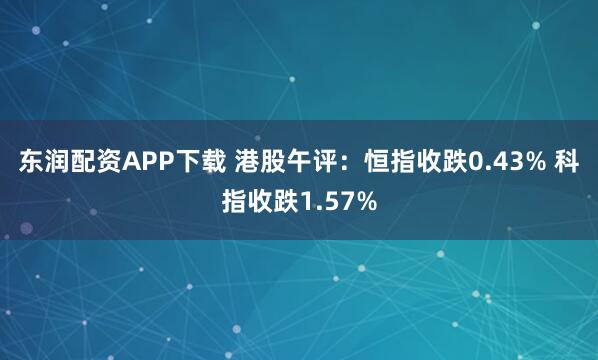 东润配资APP下载 港股午评：恒指收跌0.43% 科指收跌1.57%