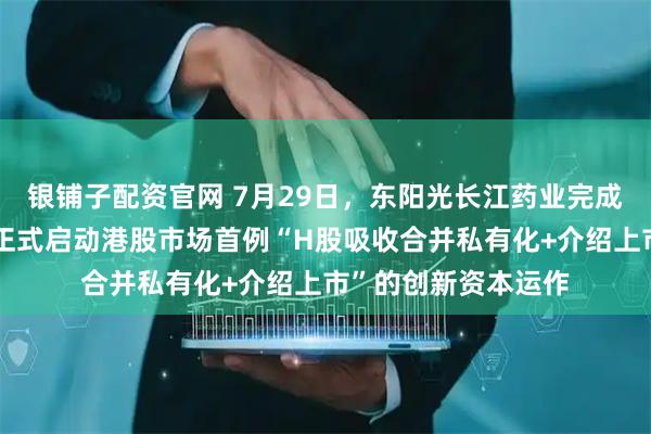 银铺子配资官网 7月29日，东阳光长江药业完成最后一个交易日，正式启动港股市场首例“H股吸收合并私有化+介绍上市”的创新资本运作