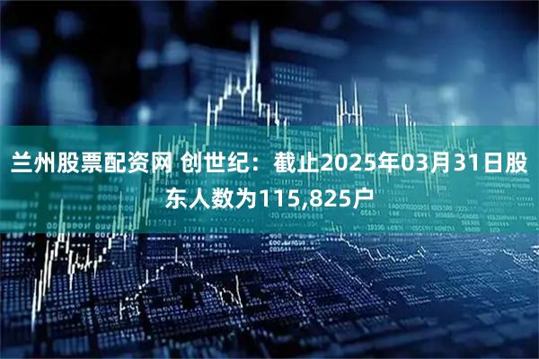 兰州股票配资网 创世纪：截止2025年03月31日股东人数为115,825户