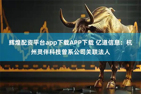 辉煌配资平台app下载APP下载 亿道信息：杭州灵伴科技曾系公司关联法人