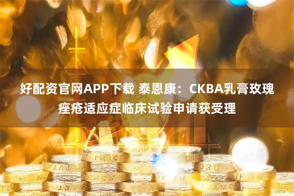 好配资官网APP下载 泰恩康：CKBA乳膏玫瑰痤疮适应症临床试验申请获受理