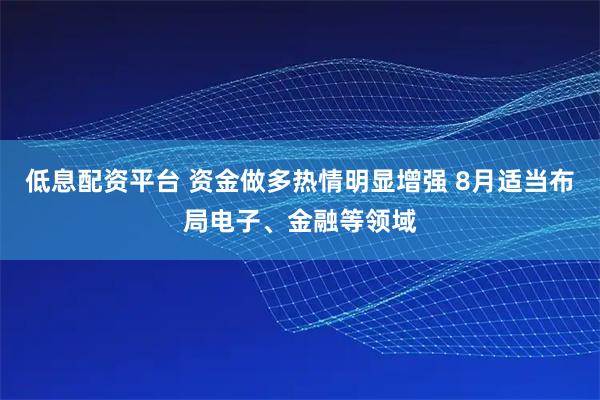 低息配资平台 资金做多热情明显增强 8月适当布局电子、金融等领域