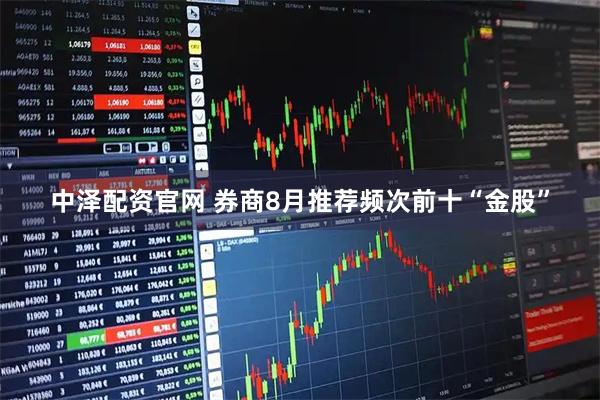 中泽配资官网 券商8月推荐频次前十“金股”