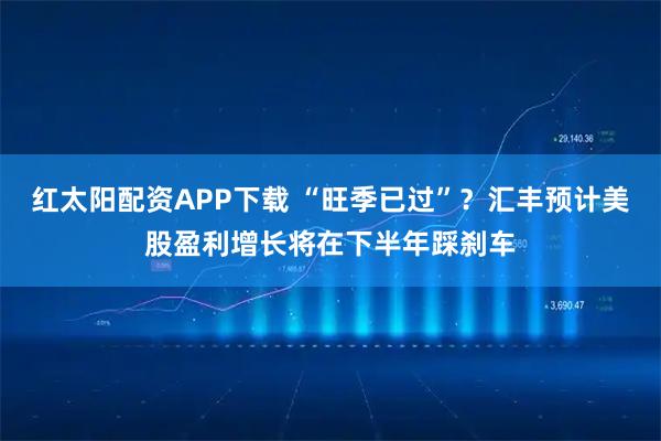 红太阳配资APP下载 “旺季已过”？汇丰预计美股盈利增长将在下半年踩刹车
