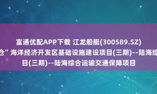 富通优配APP下载 江龙船艇(300589.SZ)：中标长岛“蓝色粮仓”海洋经济开发区基础设施建设项目(三期)--陆海综合运输交通保障项目