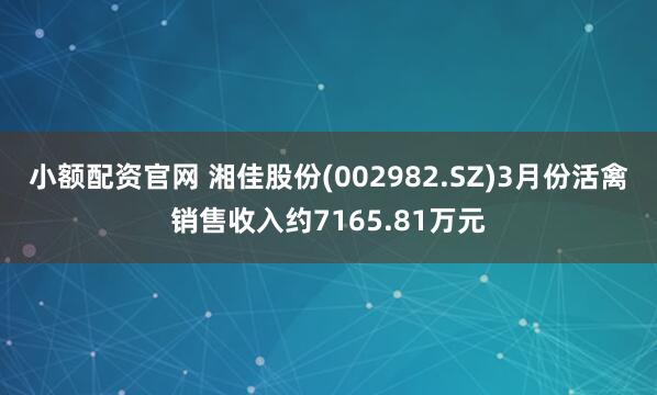小额配资官网 湘佳股份(002982.SZ)3月份活禽销售收入约7165.81万元
