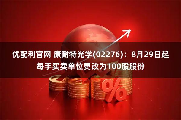 优配利官网 康耐特光学(02276)：8月29日起每手买卖单位更改为100股股份