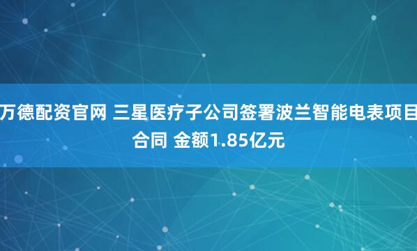 万德配资官网 三星医疗子公司签署波兰智能电表项目合同 金额1.85亿元
