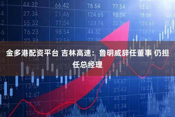 金多港配资平台 吉林高速：鲁明威辞任董事 仍担任总经理