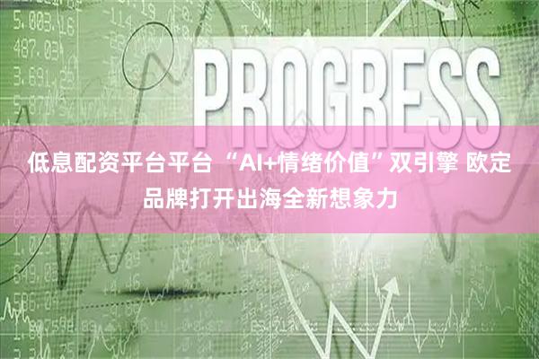 低息配资平台平台 “AI+情绪价值”双引擎 欧定品牌打开出海全新想象力