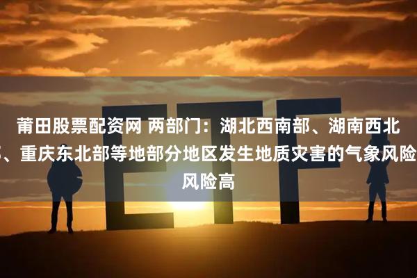 莆田股票配资网 两部门：湖北西南部、湖南西北部、重庆东北部等地部分地区发生地质灾害的气象风险高