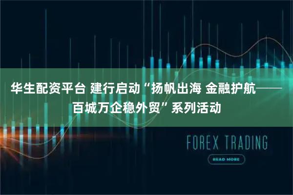 华生配资平台 建行启动“扬帆出海 金融护航──百城万企稳外贸”系列活动