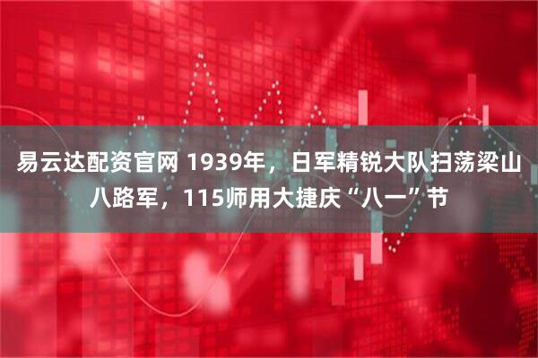 易云达配资官网 1939年，日军精锐大队扫荡梁山八路军，115师用大捷庆“八一”节