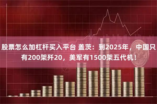 股票怎么加杠杆买入平台 盖茨：到2025年，中国只有200架歼20，美军有1500架五代机！