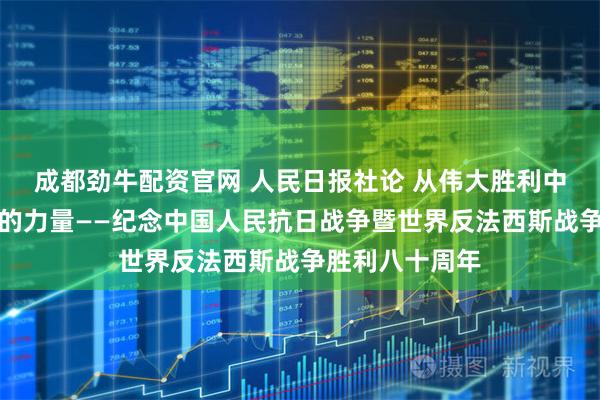 成都劲牛配资官网 人民日报社论 从伟大胜利中汲取奋勇前进的力量——纪念中国人民抗日战争暨世界反法西斯战争胜利八十周年
