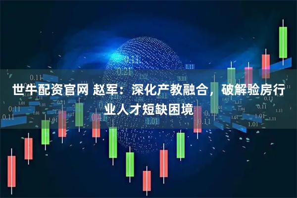世牛配资官网 赵军：深化产教融合，破解验房行业人才短缺困境