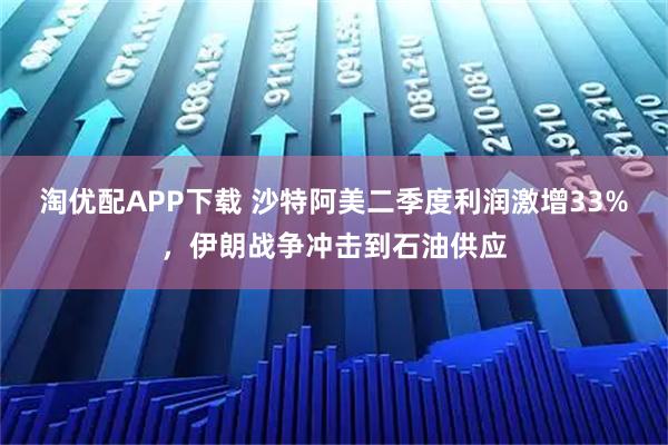 淘优配APP下载 沙特阿美二季度利润激增33%，伊朗战争冲击到石油供应