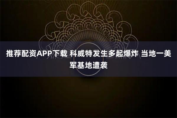 推荐配资APP下载 科威特发生多起爆炸 当地一美军基地遭袭